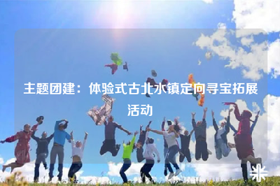 主题团建:体验式古北水镇定向寻宝拓展活动